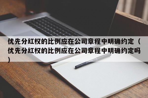 优先分红权的比例应在公司章程中明确约定(优先分红权的比例应在公司章程中明确约定吗)-第1张图片-深圳中创商业咨询 优先分红权的比例应在公司章程中明确约定(优先分红权的比例应在公司章程中明确约定吗)-第1张图片-深圳中创商业咨询